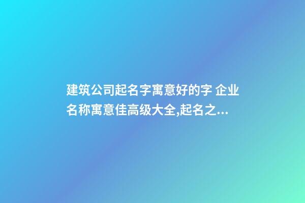 建筑公司起名字寓意好的字 企业名称寓意佳高级大全,起名之家